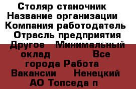 Столяр станочник › Название организации ­ Компания-работодатель › Отрасль предприятия ­ Другое › Минимальный оклад ­ 40 000 - Все города Работа » Вакансии   . Ненецкий АО,Топседа п.